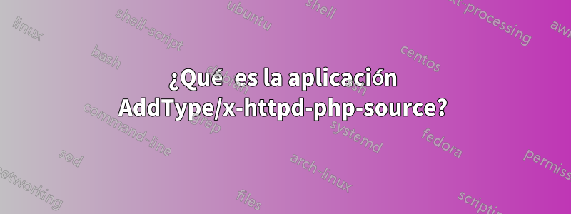 ¿Qué es la aplicación AddType/x-httpd-php-source?