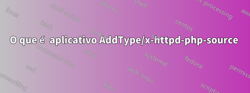 O que é aplicativo AddType/x-httpd-php-source