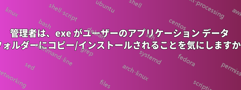 管理者は、exe がユーザーのアプリケーション データ フォルダーにコピー/インストールされることを気にしますか?