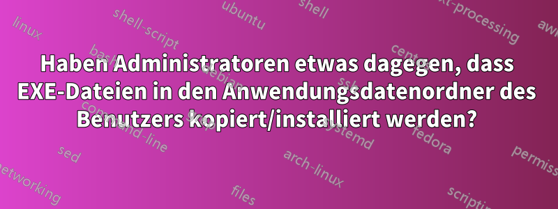 Haben Administratoren etwas dagegen, dass EXE-Dateien in den Anwendungsdatenordner des Benutzers kopiert/installiert werden?