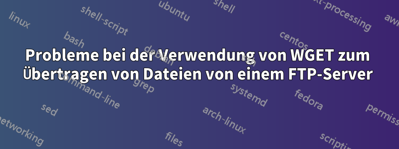 Probleme bei der Verwendung von WGET zum Übertragen von Dateien von einem FTP-Server