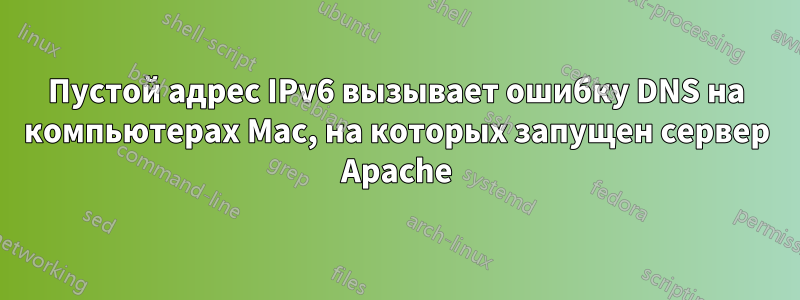 Пустой адрес IPv6 вызывает ошибку DNS на компьютерах Mac, на которых запущен сервер Apache