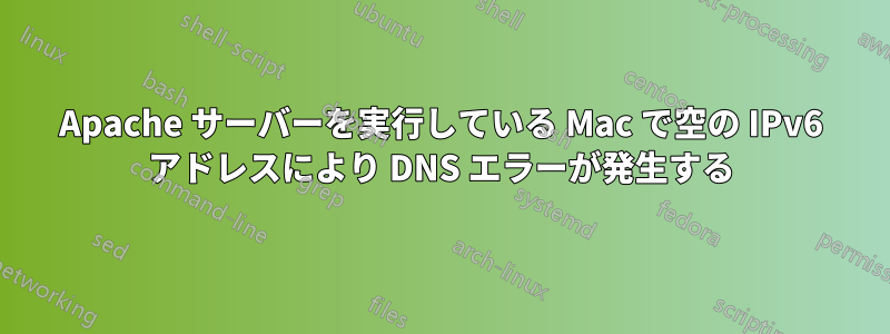 Apache サーバーを実行している Mac で空の IPv6 アドレスにより DNS エラーが発生する