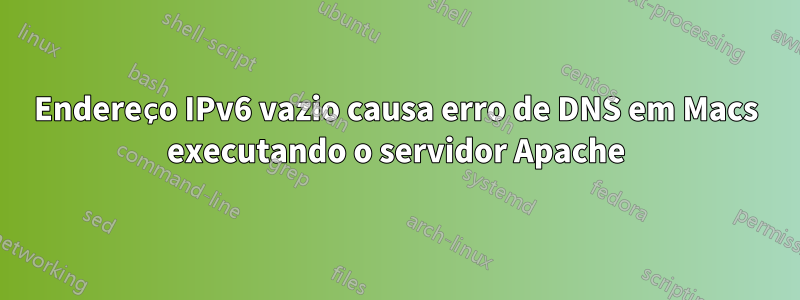 Endereço IPv6 vazio causa erro de DNS em Macs executando o servidor Apache