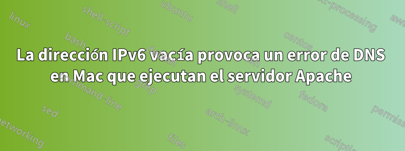 La dirección IPv6 vacía provoca un error de DNS en Mac que ejecutan el servidor Apache