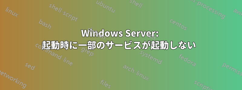 Windows Server: 起動時に一部のサービスが起動しない 