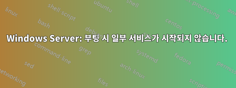 Windows Server: 부팅 시 일부 서비스가 시작되지 않습니다.