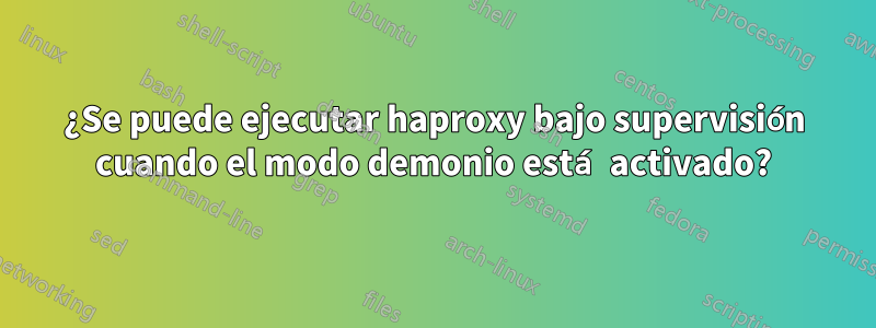 ¿Se puede ejecutar haproxy bajo supervisión cuando el modo demonio está activado?