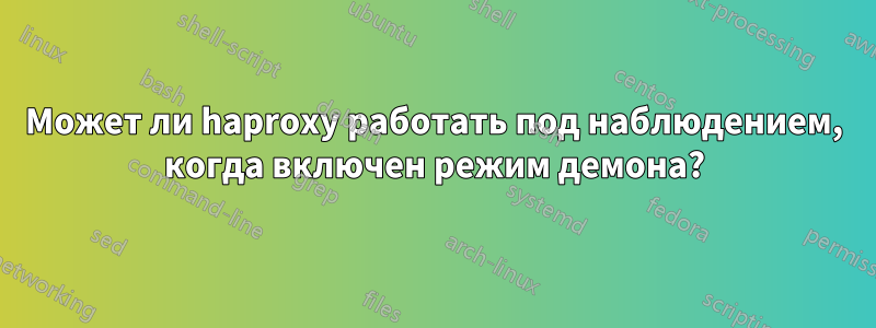 Может ли haproxy работать под наблюдением, когда включен режим демона?