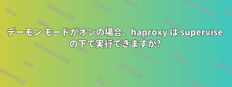 デーモン モードがオンの場合、haproxy は supervise の下で実行できますか?