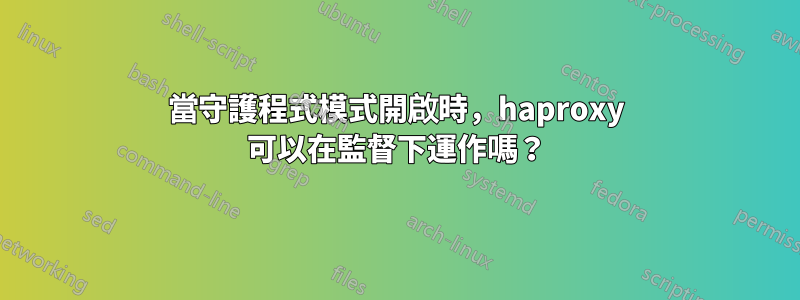 當守護程式模式開啟時，haproxy 可以在監督下運作嗎？