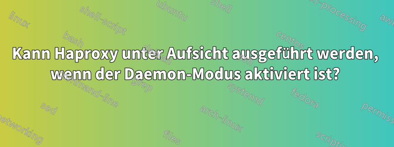 Kann Haproxy unter Aufsicht ausgeführt werden, wenn der Daemon-Modus aktiviert ist?