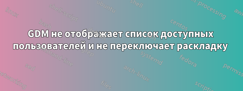 GDM не отображает список доступных пользователей и не переключает раскладку