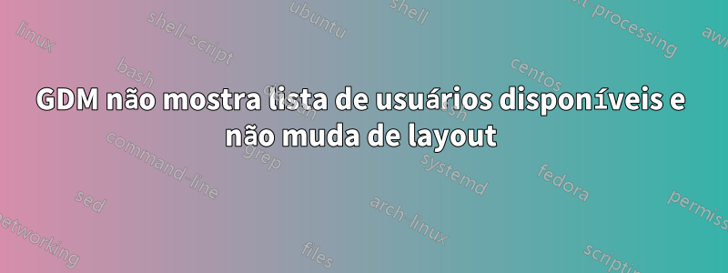 GDM não mostra lista de usuários disponíveis e não muda de layout