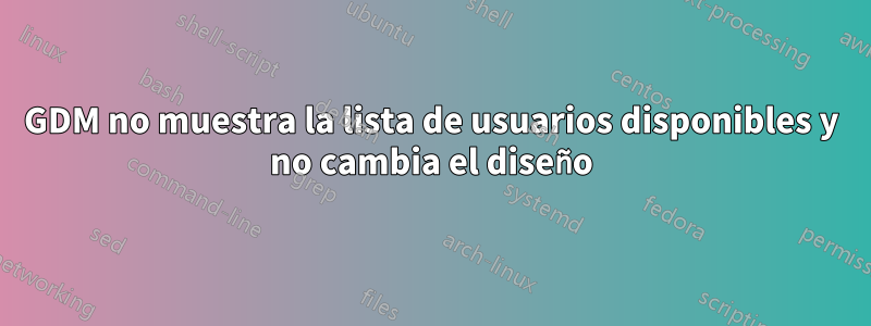 GDM no muestra la lista de usuarios disponibles y no cambia el diseño