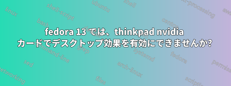 fedora 13 では、thinkpad nvidia カードでデスクトップ効果を有効にできませんか?