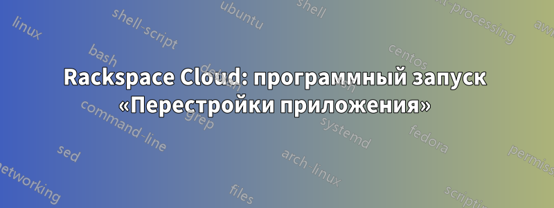 Rackspace Cloud: программный запуск «Перестройки приложения»