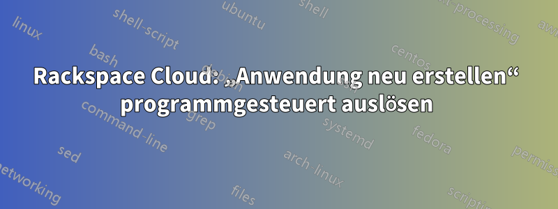 Rackspace Cloud: „Anwendung neu erstellen“ programmgesteuert auslösen