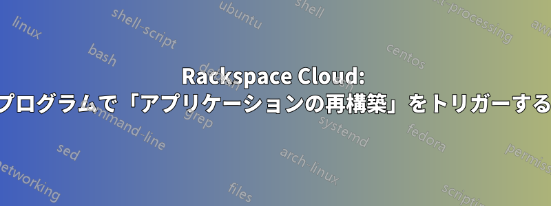 Rackspace Cloud: プログラムで「アプリケーションの再構築」をトリガーする