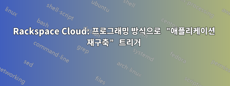 Rackspace Cloud: 프로그래밍 방식으로 "애플리케이션 재구축" 트리거