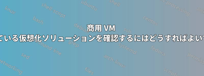 商用 VM で使用されている仮想化ソリューションを確認するにはどうすればよいでしょうか?