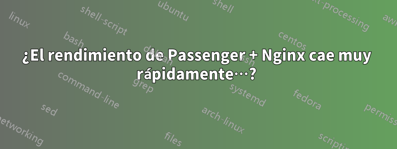 ¿El rendimiento de Passenger + Nginx cae muy rápidamente…?
