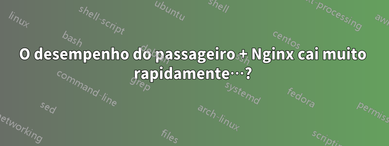 O desempenho do passageiro + Nginx cai muito rapidamente…?