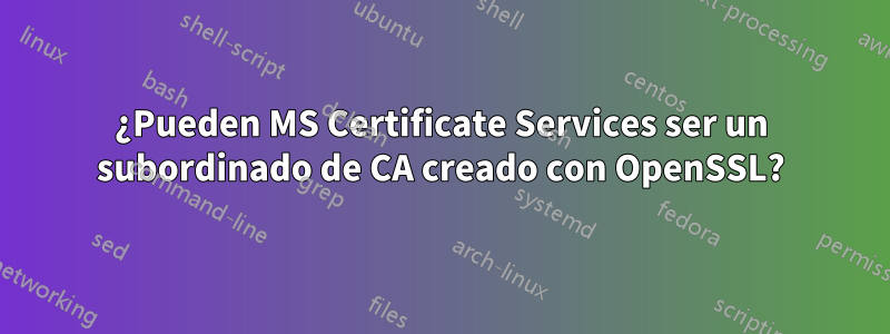 ¿Pueden MS Certificate Services ser un subordinado de CA creado con OpenSSL?
