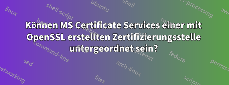 Können MS Certificate Services einer mit OpenSSL erstellten Zertifizierungsstelle untergeordnet sein?