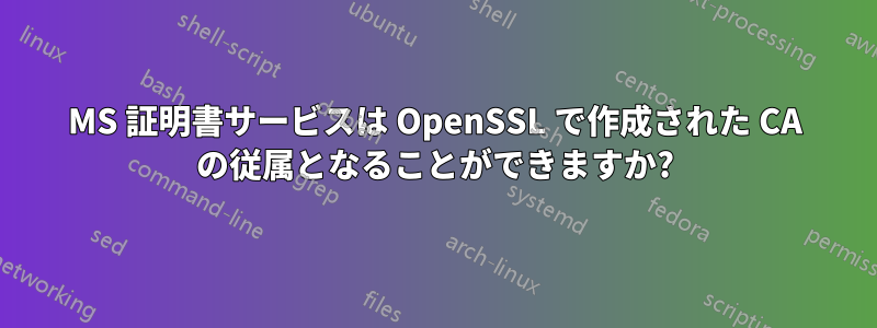 MS 証明書サービスは OpenSSL で作成された CA の従属となることができますか?