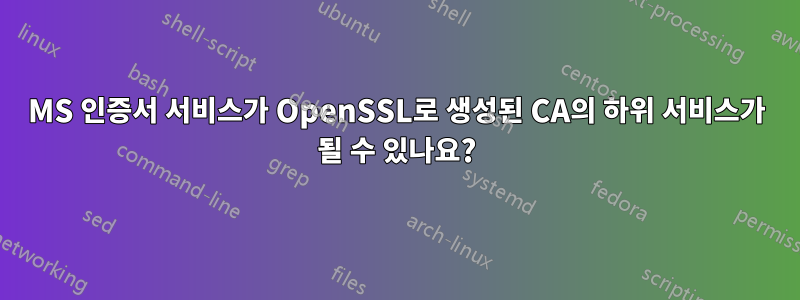 MS 인증서 서비스가 OpenSSL로 생성된 CA의 하위 서비스가 될 수 있나요?