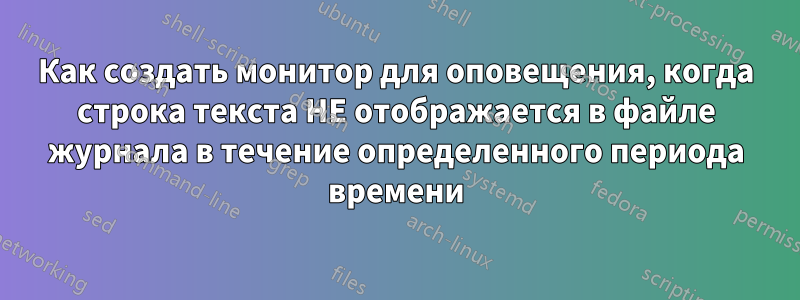 Как создать монитор для оповещения, когда строка текста НЕ отображается в файле журнала в течение определенного периода времени
