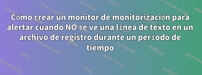 Cómo crear un monitor de monitorización para alertar cuando NO se ve una línea de texto en un archivo de registro durante un período de tiempo