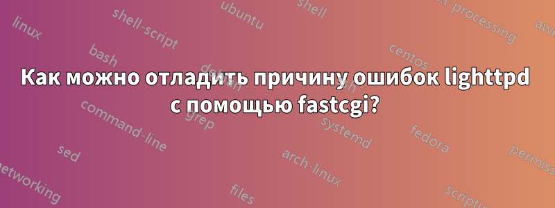 Как можно отладить причину ошибок lighttpd с помощью fastcgi?