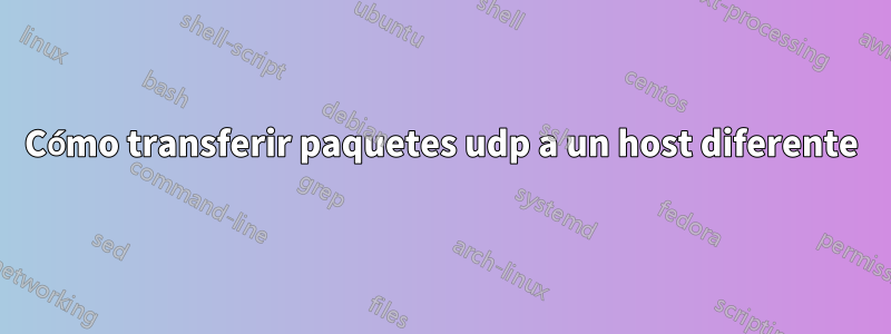 Cómo transferir paquetes udp a un host diferente