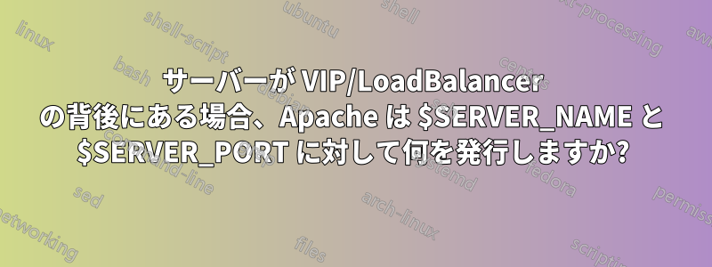 サーバーが VIP/LoadBalancer の背後にある場合、Apache は $SERVER_NAME と $SERVER_PORT に対して何を発行しますか?