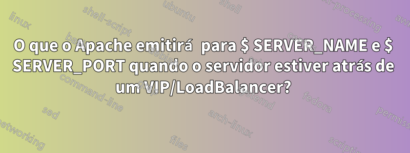 O que o Apache emitirá para $ SERVER_NAME e $ SERVER_PORT quando o servidor estiver atrás de um VIP/LoadBalancer?