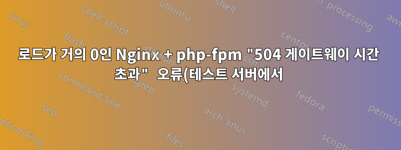 로드가 거의 0인 Nginx + php-fpm "504 게이트웨이 시간 초과" 오류(테스트 서버에서)