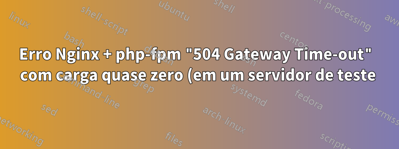 Erro Nginx + php-fpm "504 Gateway Time-out" com carga quase zero (em um servidor de teste)