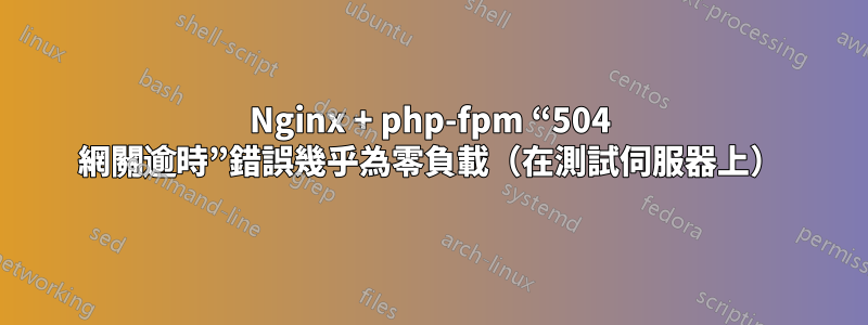 Nginx + php-fpm “504 網關逾時”錯誤幾乎為零負載(在測試伺服器上)