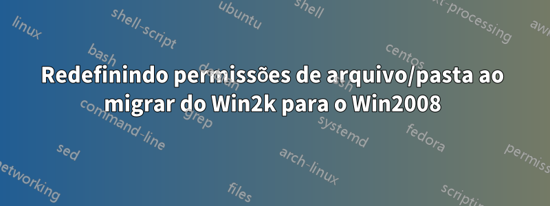 Redefinindo permissões de arquivo/pasta ao migrar do Win2k para o Win2008