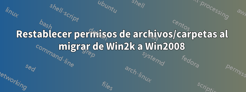 Restablecer permisos de archivos/carpetas al migrar de Win2k a Win2008