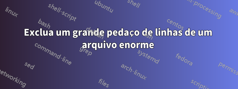 Exclua um grande pedaço de linhas de um arquivo enorme
