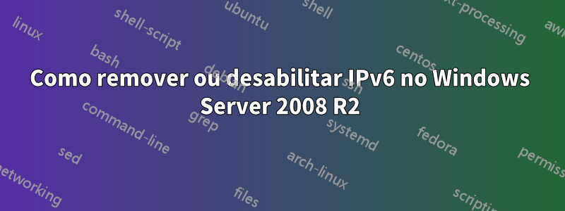Como remover ou desabilitar IPv6 no Windows Server 2008 R2