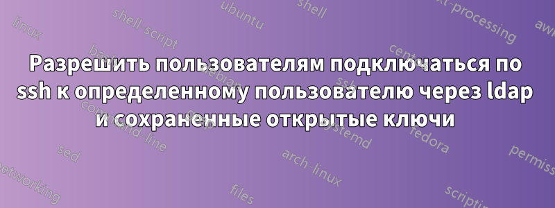 Разрешить пользователям подключаться по ssh к определенному пользователю через ldap и сохраненные открытые ключи