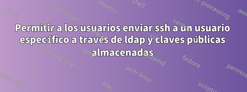 Permitir a los usuarios enviar ssh a un usuario específico a través de ldap y claves públicas almacenadas
