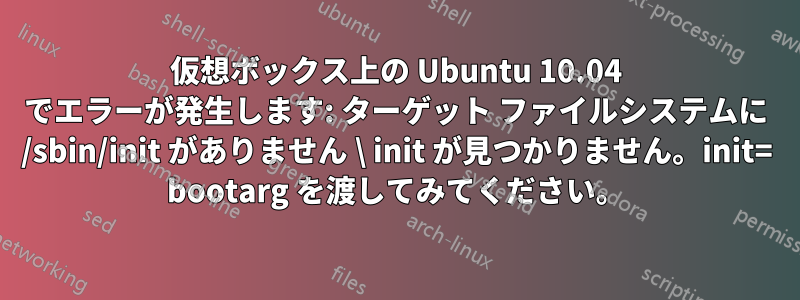 仮想ボックス上の Ubuntu 10.04 でエラーが発生します: ターゲット ファイルシステムに /sbin/init がありません \ init が見つかりません。init= bootarg を渡してみてください。