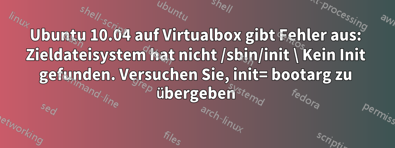 Ubuntu 10.04 auf Virtualbox gibt Fehler aus: Zieldateisystem hat nicht /sbin/init \ Kein Init gefunden. Versuchen Sie, init= bootarg zu übergeben