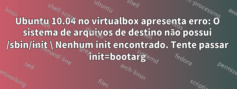 Ubuntu 10.04 no virtualbox apresenta erro: O sistema de arquivos de destino não possui /sbin/init \ Nenhum init encontrado. Tente passar init=bootarg