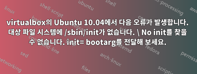 virtualbox의 Ubuntu 10.04에서 다음 오류가 발생합니다. 대상 파일 시스템에 /sbin/init가 없습니다. \ No init를 찾을 수 없습니다. init= bootarg를 전달해 보세요.